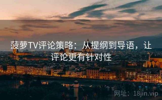 菠萝TV评论策略：从提纲到导语，让评论更有针对性