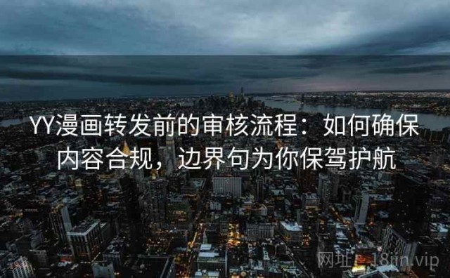 YY漫画转发前的审核流程：如何确保内容合规，边界句为你保驾护航