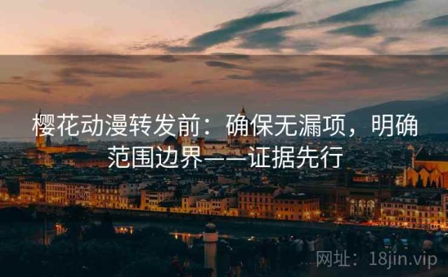 樱花动漫转发前：确保无漏项，明确范围边界——证据先行