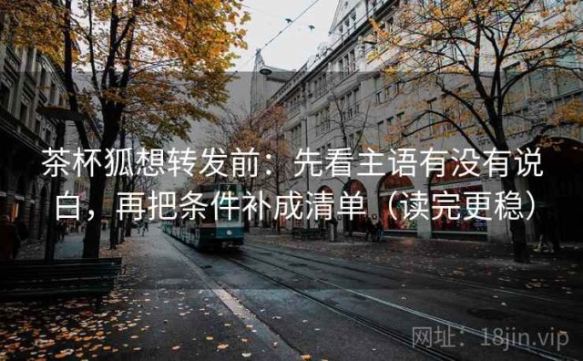 茶杯狐想转发前：先看主语有没有说白，再把条件补成清单（读完更稳）