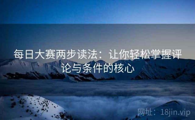 每日大赛两步读法：让你轻松掌握评论与条件的核心