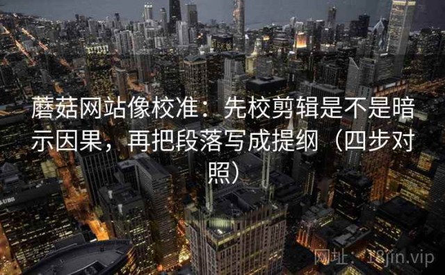 蘑菇网站像校准：先校剪辑是不是暗示因果，再把段落写成提纲（四步对照）