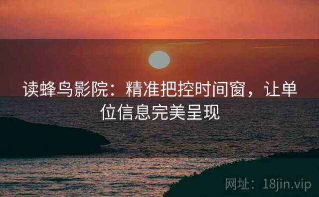 读蜂鸟影院：精准把控时间窗，让单位信息完美呈现