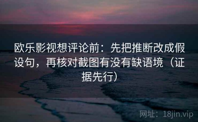 欧乐影视想评论前：先把推断改成假设句，再核对截图有没有缺语境（证据先行）