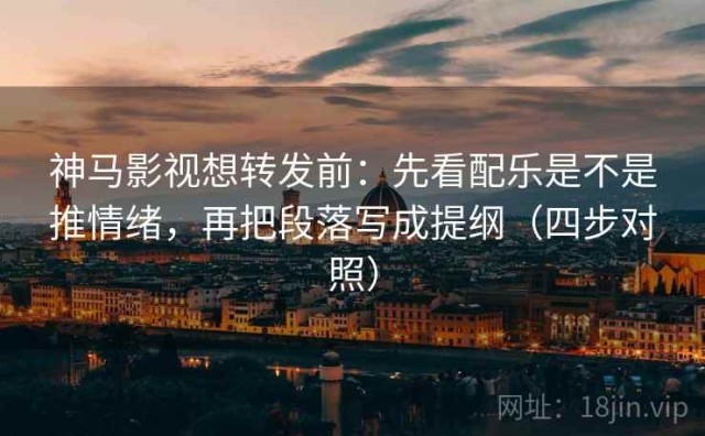 神马影视想转发前：先看配乐是不是推情绪，再把段落写成提纲（四步对照）