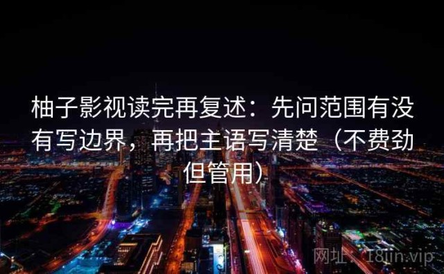 柚子影视读完再复述：先问范围有没有写边界，再把主语写清楚（不费劲但管用）