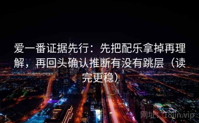爱一番证据先行：先把配乐拿掉再理解，再回头确认推断有没有跳层（读完更稳）