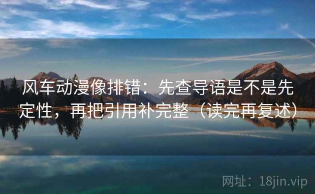 风车动漫像排错：先查导语是不是先定性，再把引用补完整（读完再复述）