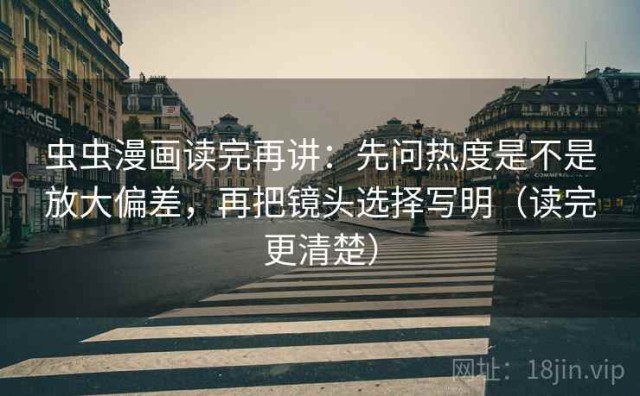 虫虫漫画读完再讲：先问热度是不是放大偏差，再把镜头选择写明（读完更清楚）