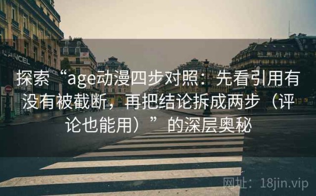 探索“age动漫四步对照：先看引用有没有被截断，再把结论拆成两步（评论也能用）”的深层奥秘