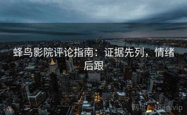 蜂鸟影院评论指南：证据先列，情绪后跟
