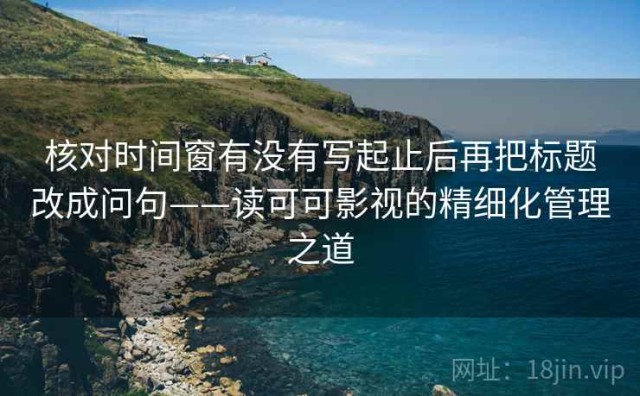 核对时间窗有没有写起止后再把标题改成问句——读可可影视的精细化管理之道