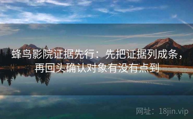 蜂鸟影院证据先行：先把证据列成条，再回头确认对象有没有点到