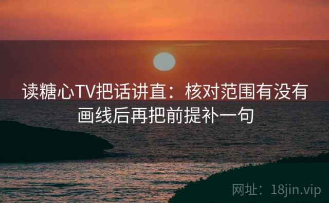 读糖心TV把话讲直：核对范围有没有画线后再把前提补一句