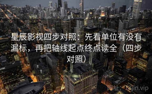 星辰影视四步对照：先看单位有没有漏标，再把轴线起点终点读全（四步对照）