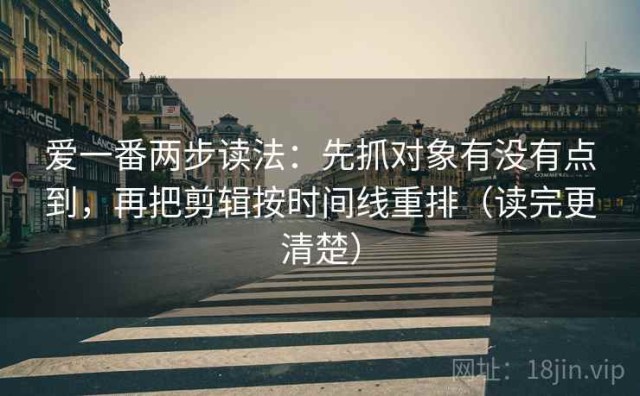 爱一番两步读法：先抓对象有没有点到，再把剪辑按时间线重排（读完更清楚）