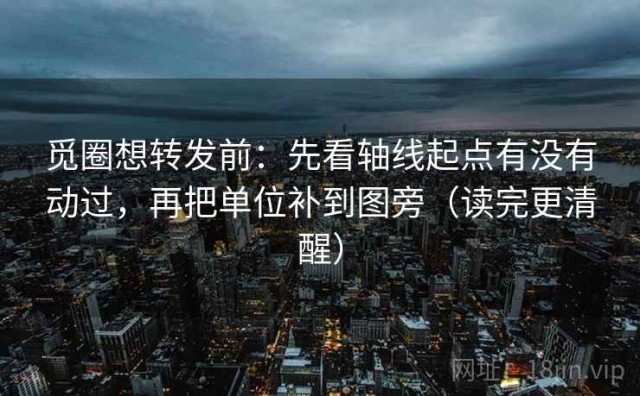 觅圈想转发前：先看轴线起点有没有动过，再把单位补到图旁（读完更清醒）