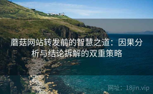 蘑菇网站转发前的智慧之道：因果分析与结论拆解的双重策略