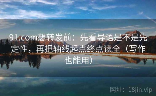 91.com想转发前：先看导语是不是先定性，再把轴线起点终点读全（写作也能用）