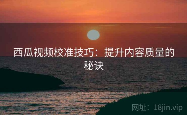 西瓜视频校准技巧：提升内容质量的秘诀