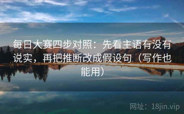 每日大赛四步对照：先看主语有没有说实，再把推断改成假设句（写作也能用）