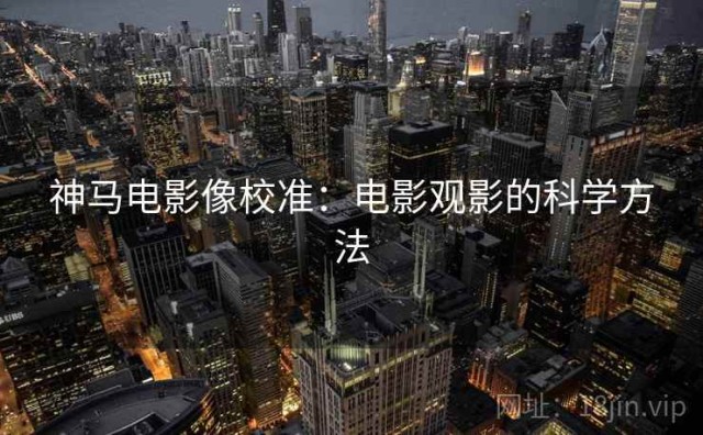 神马电影像校准：电影观影的科学方法