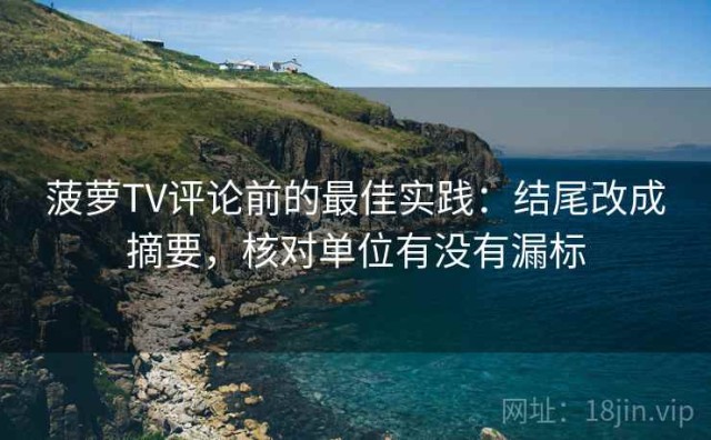 菠萝TV评论前的最佳实践：结尾改成摘要，核对单位有没有漏标