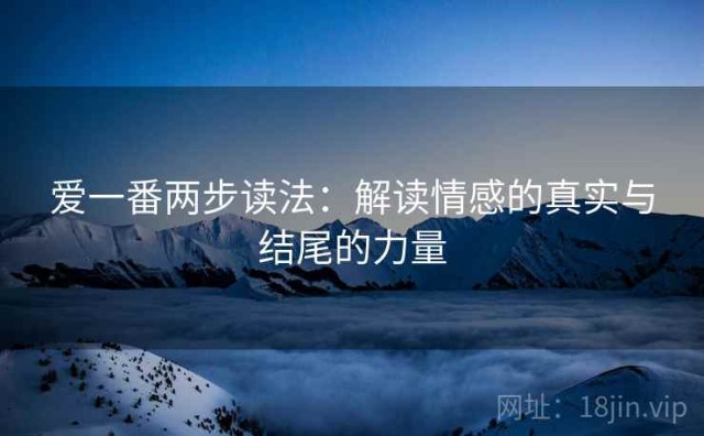 爱一番两步读法：解读情感的真实与结尾的力量