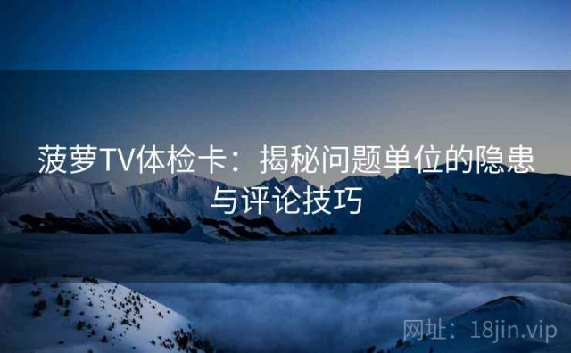 菠萝TV体检卡：揭秘问题单位的隐患与评论技巧