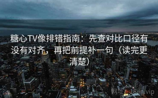 糖心TV像排错指南：先查对比口径有没有对齐，再把前提补一句（读完更清楚）