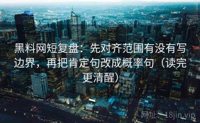 黑料网短复盘：先对齐范围有没有写边界，再把肯定句改成概率句（读完更清醒）