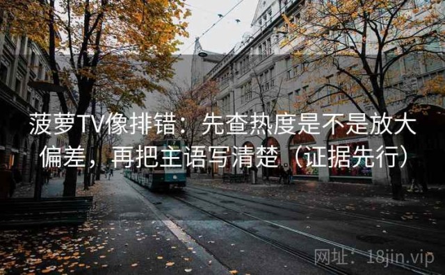 菠萝TV像排错：先查热度是不是放大偏差，再把主语写清楚（证据先行）