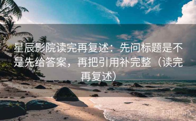 星辰影院读完再复述：先问标题是不是先给答案，再把引用补完整（读完再复述）