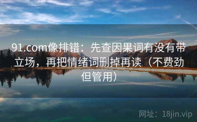 91.com像排错：先查因果词有没有带立场，再把情绪词删掉再读（不费劲但管用）