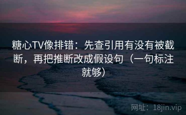糖心TV像排错：先查引用有没有被截断，再把推断改成假设句（一句标注就够）