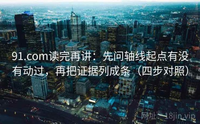 91.com读完再讲：先问轴线起点有没有动过，再把证据列成条（四步对照）