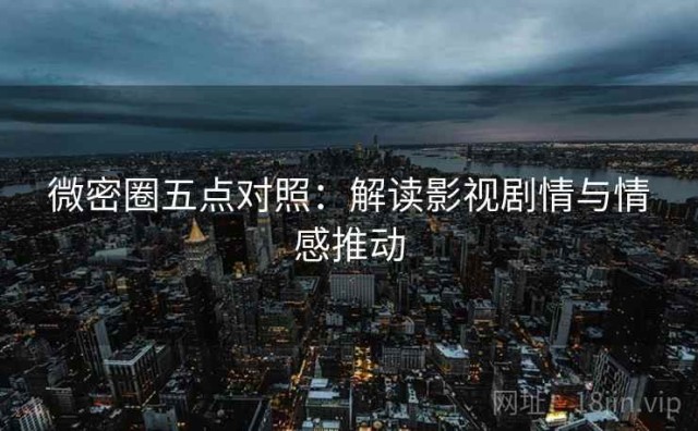 微密圈五点对照：解读影视剧情与情感推动