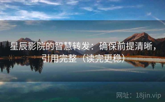 星辰影院的智慧转发：确保前提清晰，引用完整（读完更稳）