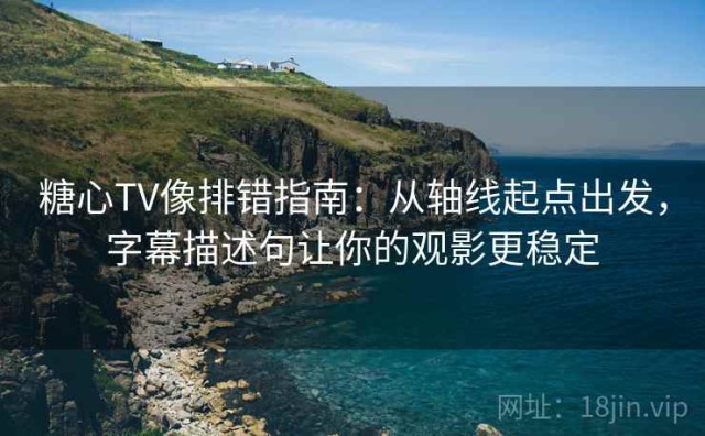 糖心TV像排错指南：从轴线起点出发，字幕描述句让你的观影更稳定