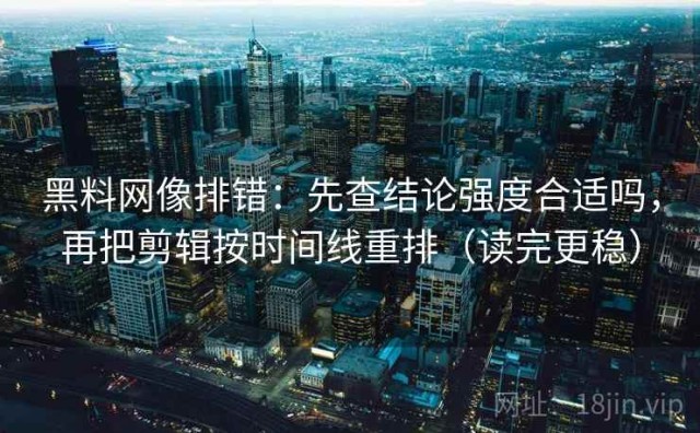 黑料网像排错：先查结论强度合适吗，再把剪辑按时间线重排（读完更稳）