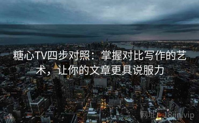 糖心TV四步对照：掌握对比写作的艺术，让你的文章更具说服力