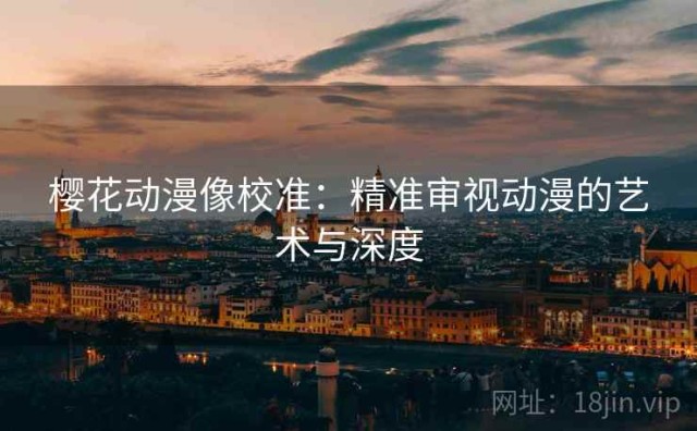 樱花动漫像校准：精准审视动漫的艺术与深度