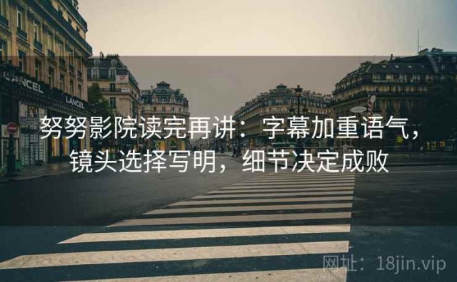 努努影院读完再讲：字幕加重语气，镜头选择写明，细节决定成败