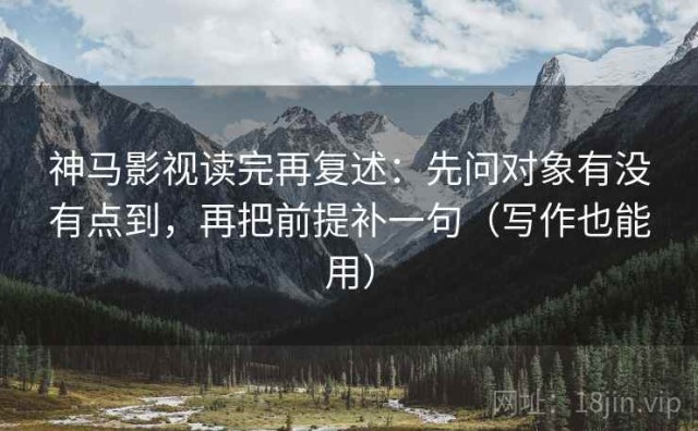 神马影视读完再复述：先问对象有没有点到，再把前提补一句（写作也能用）