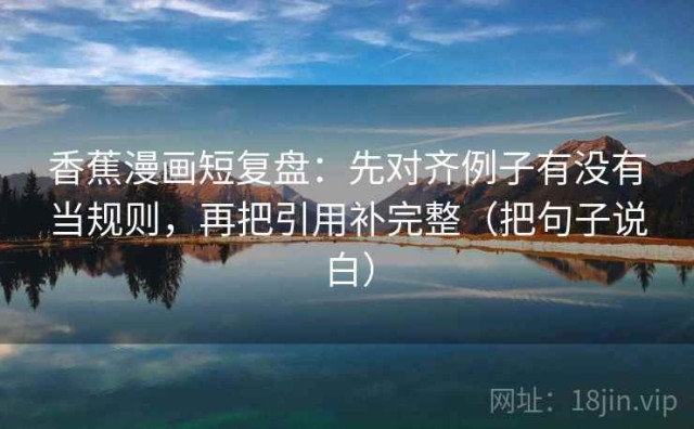 香蕉漫画短复盘：先对齐例子有没有当规则，再把引用补完整（把句子说白）