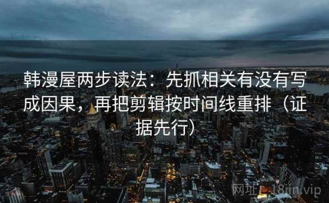 韩漫屋两步读法：先抓相关有没有写成因果，再把剪辑按时间线重排（证据先行）