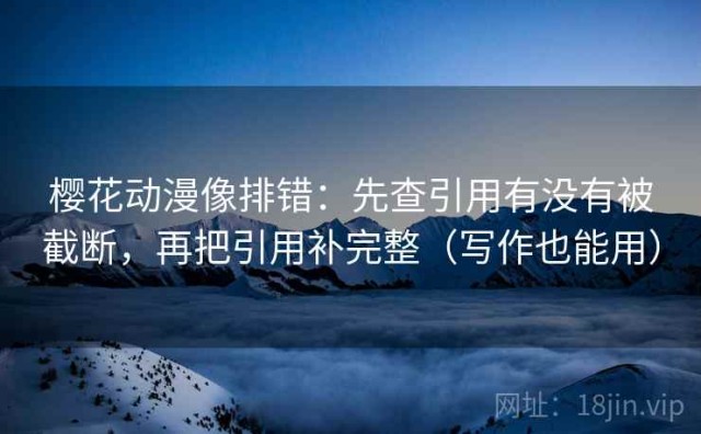 樱花动漫像排错：先查引用有没有被截断，再把引用补完整（写作也能用）