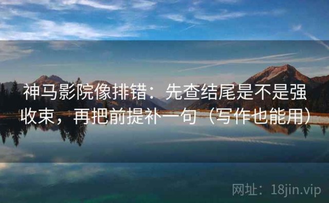 神马影院像排错：先查结尾是不是强收束，再把前提补一句（写作也能用）