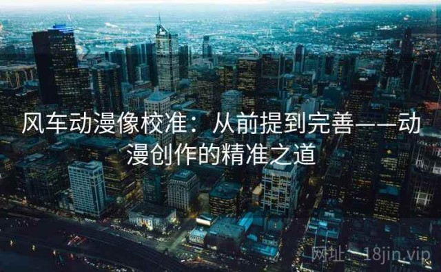 风车动漫像校准：从前提到完善——动漫创作的精准之道