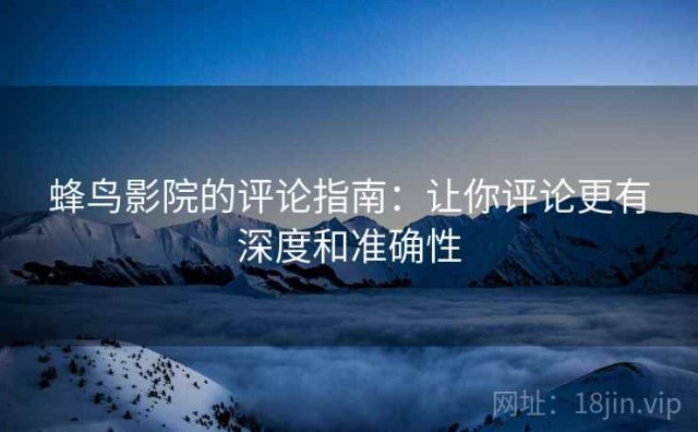 蜂鸟影院的评论指南：让你评论更有深度和准确性